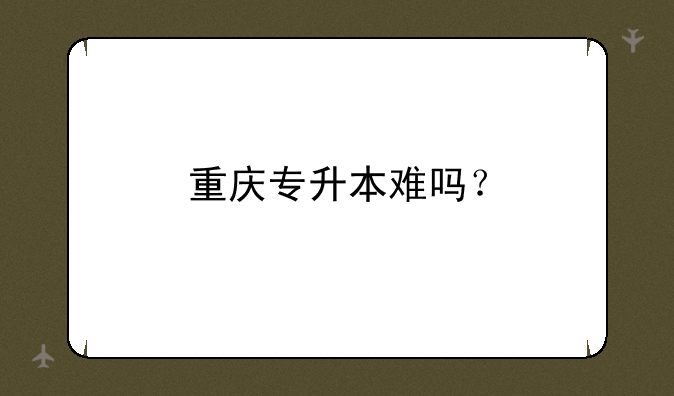 重庆专升本难吗？