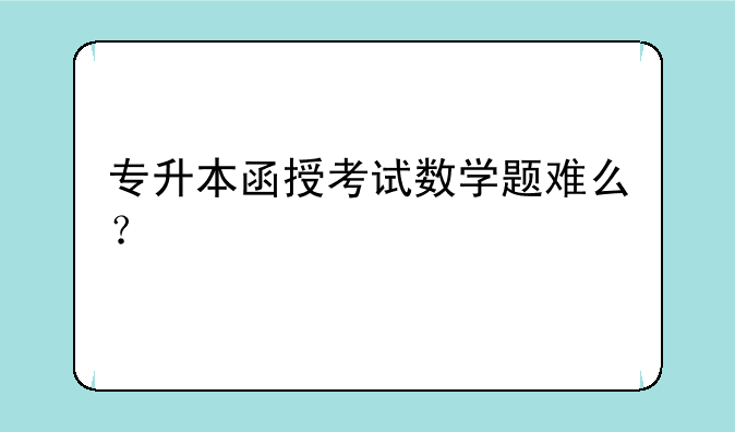 专升本函授考试数学题难么？