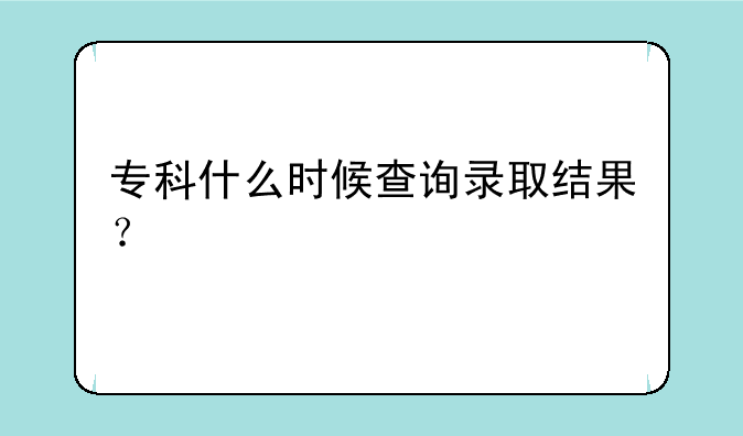 专科什么时候查询录取结果？