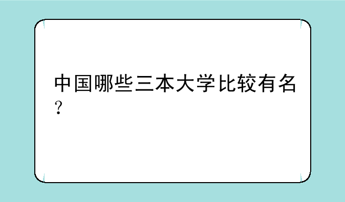 中国哪些三本大学比较有名？