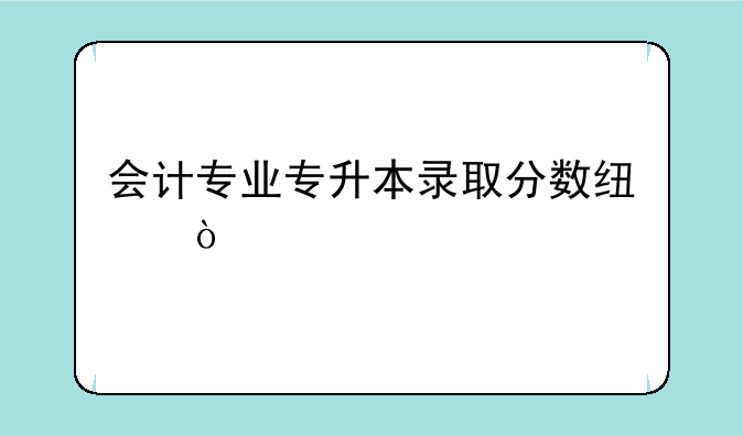 会计专业专升本录取分数线？