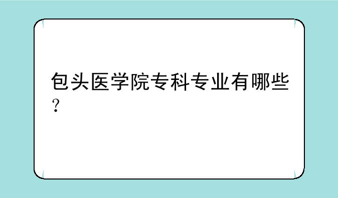 包头医学院专科专业有哪些？