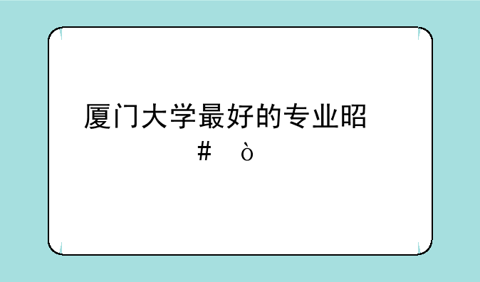 厦门大学最好的专业是什么？