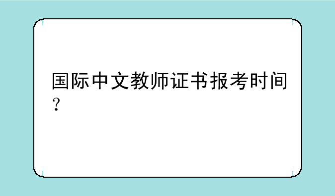 国际中文教师证书报考时间？