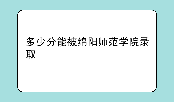 多少分能被绵阳师范学院录取