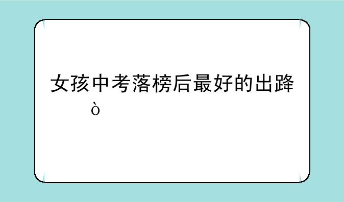 女孩中考落榜后最好的出路？
