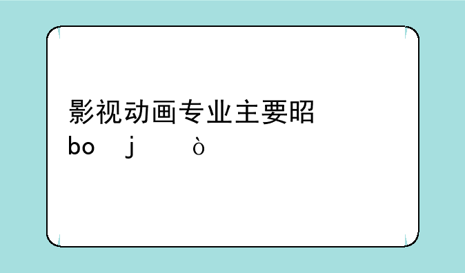影视动画专业主要是干嘛的？