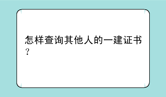 怎样查询其他人的一建证书？