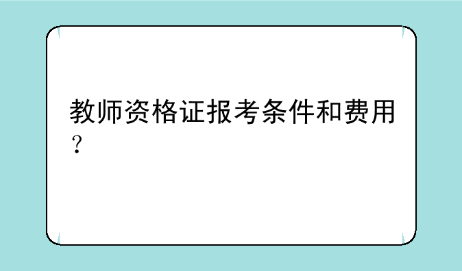 教师资格证报考条件和费用？