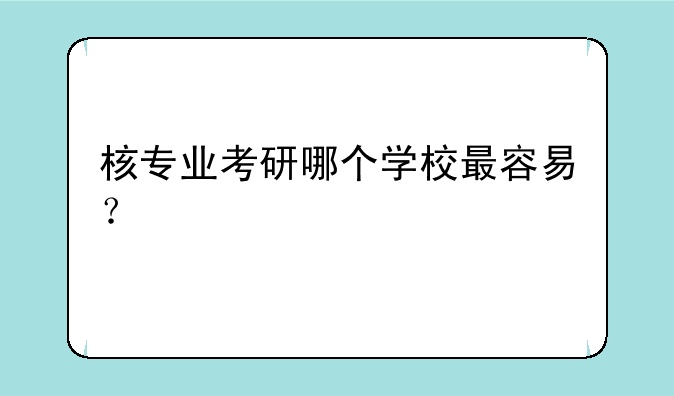 核专业考研哪个学校最容易？