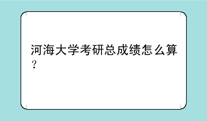 河海大学考研总成绩怎么算？