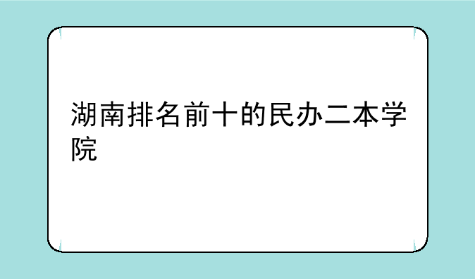 湖南排名前十的民办二本学院