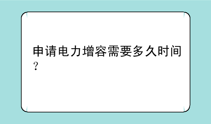 申请电力增容需要多久时间？