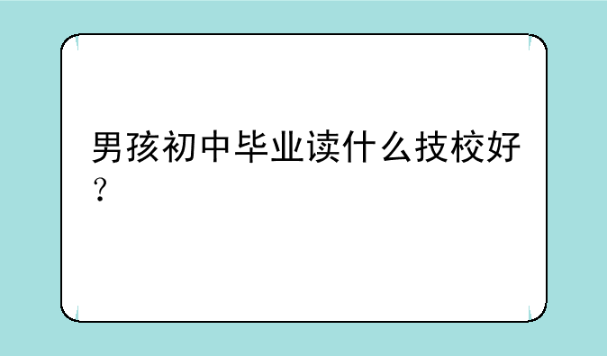 男孩初中毕业读什么技校好？