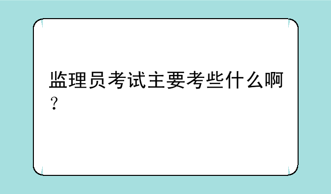 监理员考试主要考些什么啊？