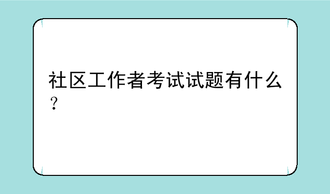 社区工作者考试试题有什么？