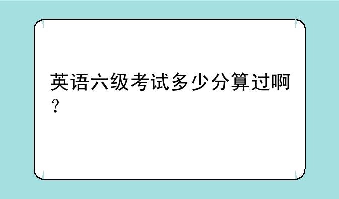 英语六级考试多少分算过啊？