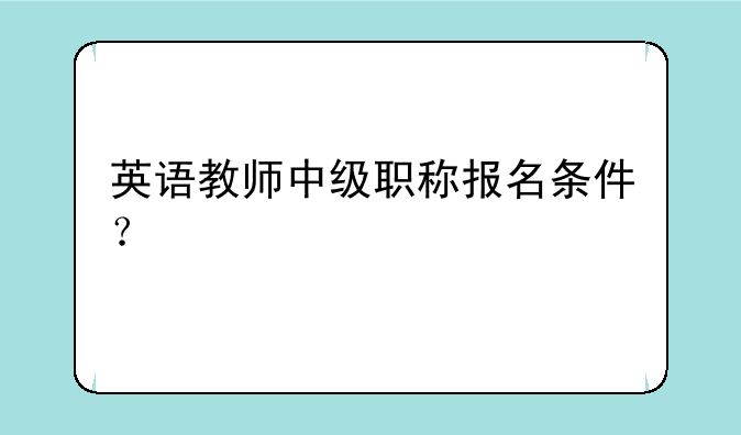 英语教师中级职称报名条件？