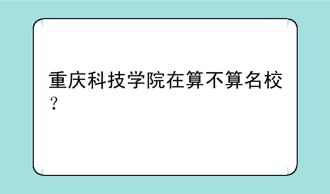 重庆科技学院在算不算名校？