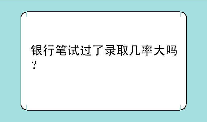银行笔试过了录取几率大吗？