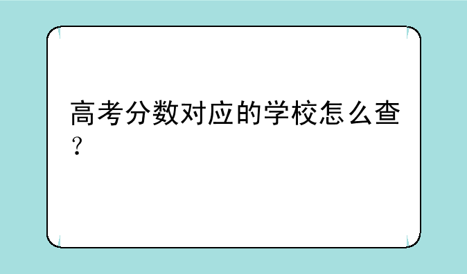 高考分数对应的学校怎么查？