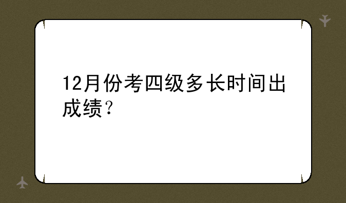 12月份考四级多长时间出成绩？