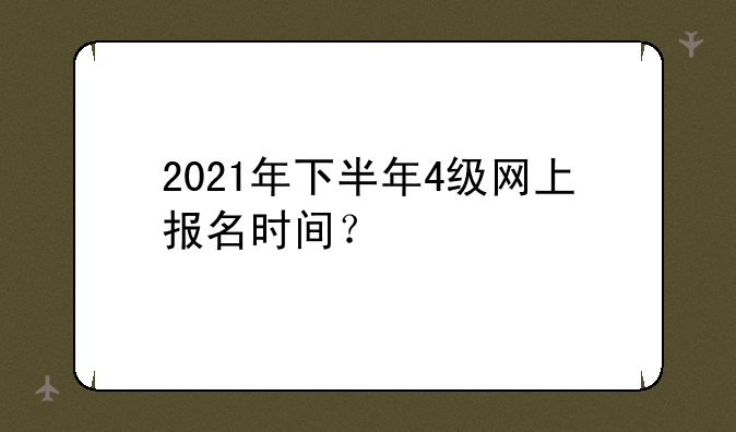 2021年下半年4级网上报名时间？