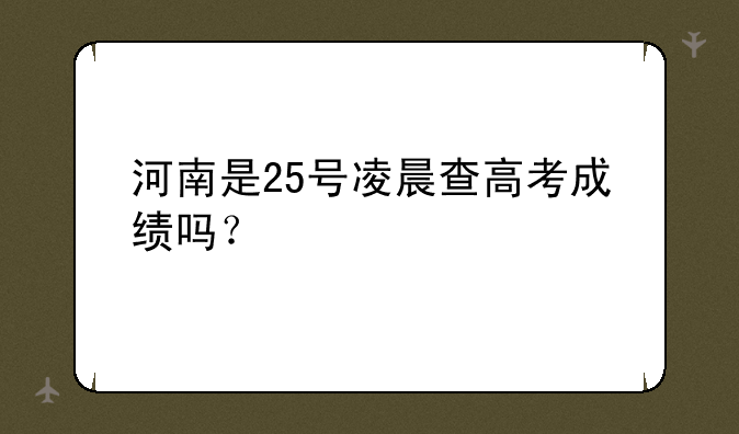 河南是25号凌晨查高考成绩吗？