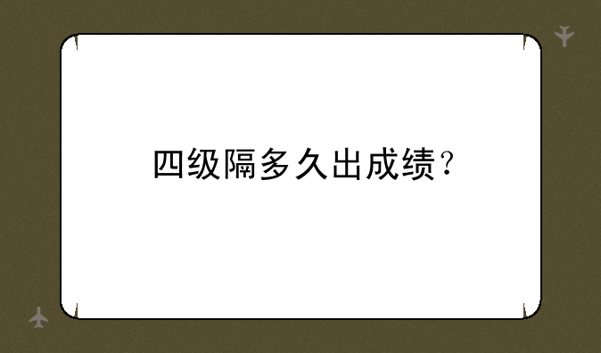 四级隔多久出成绩？