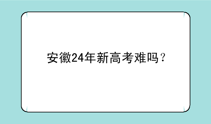安徽24年新高考难吗？