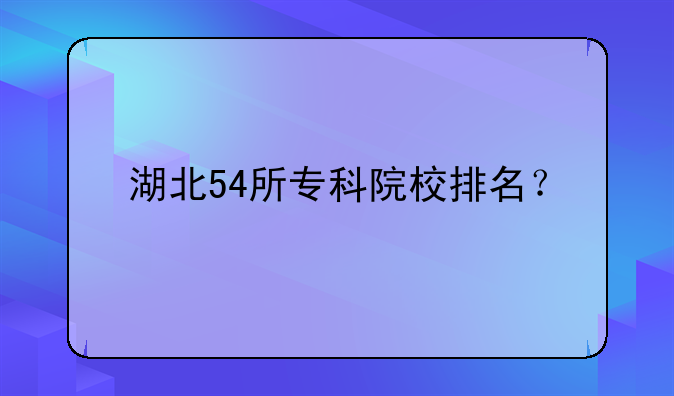 湖北54所专科院校排名？