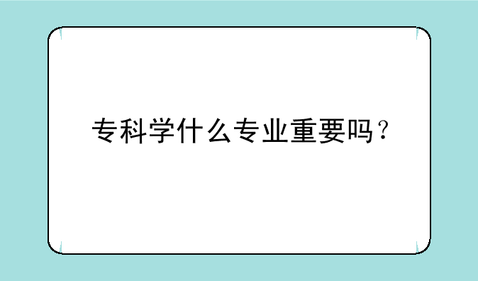 专科学什么专业重要吗？