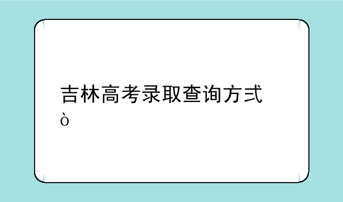 吉林高考录取查询方式？
