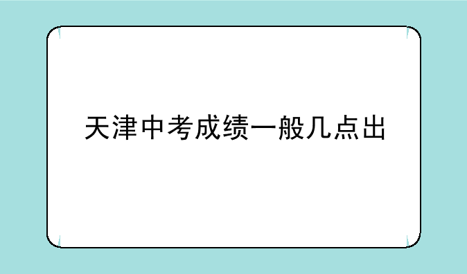 天津中考成绩一般几点出