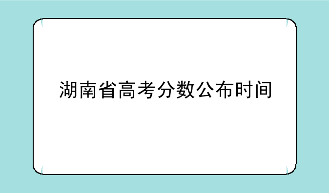 湖南省高考分数公布时间