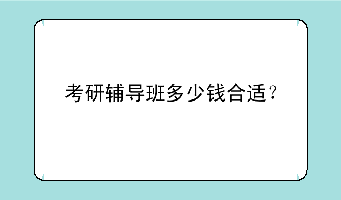 考研辅导班多少钱合适？