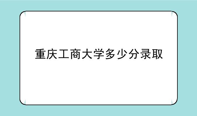 重庆工商大学多少分录取