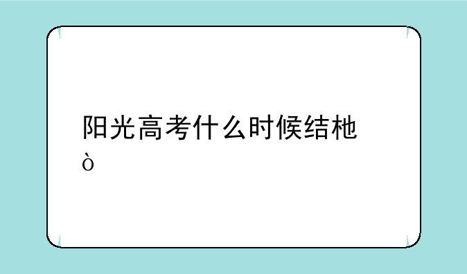 阳光高考什么时候结束？