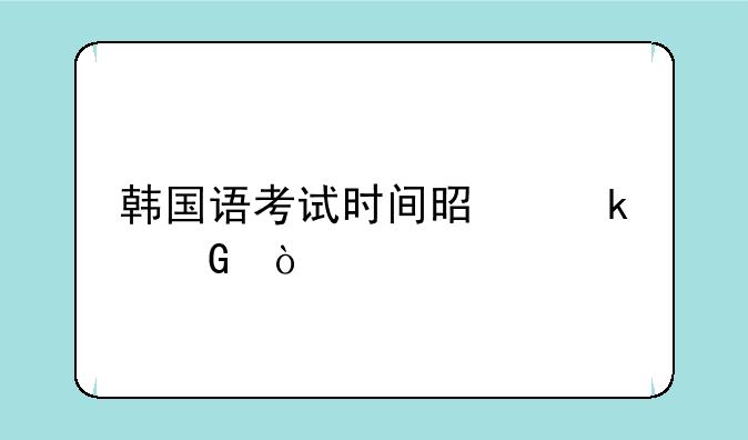 韩国语考试时间是多少？