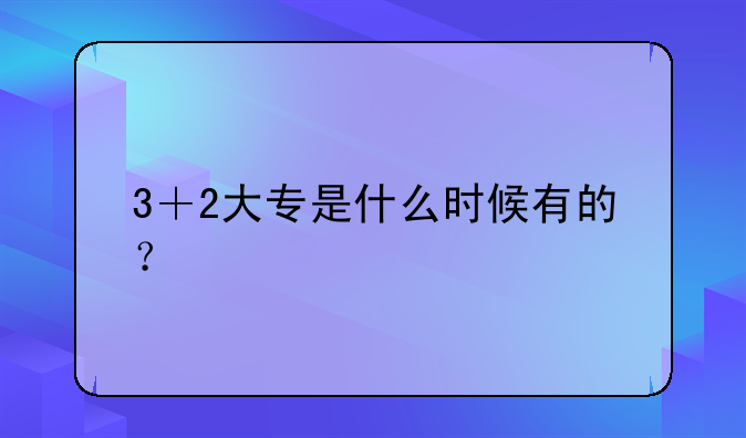 3＋2大专是什么时候有的？
