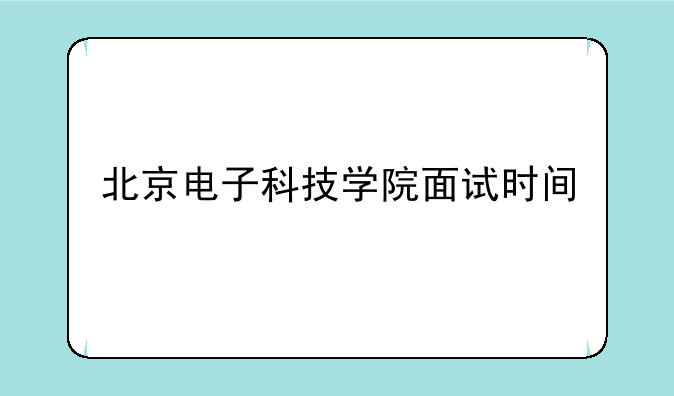 北京电子科技学院面试时间