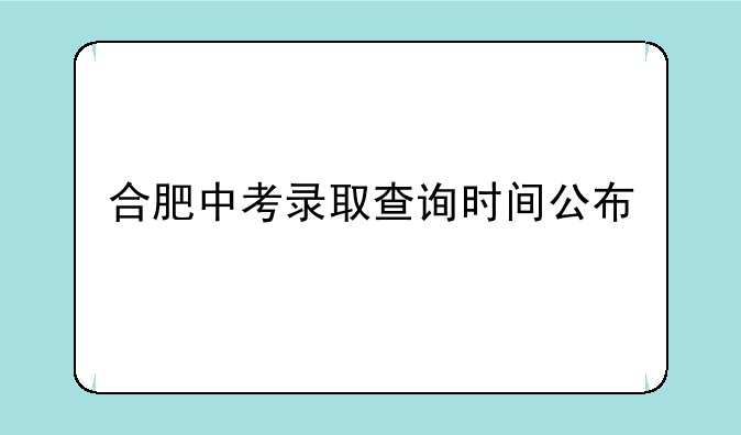 合肥中考录取查询时间公布