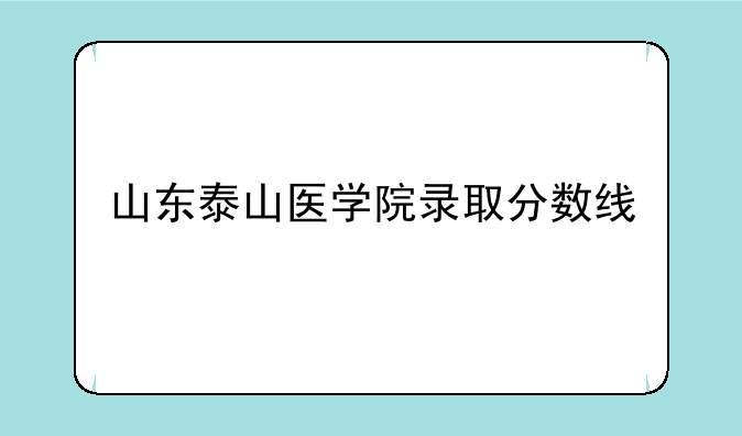 山东泰山医学院录取分数线