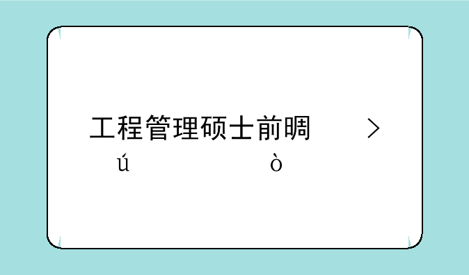 工程管理硕士前景及待遇？