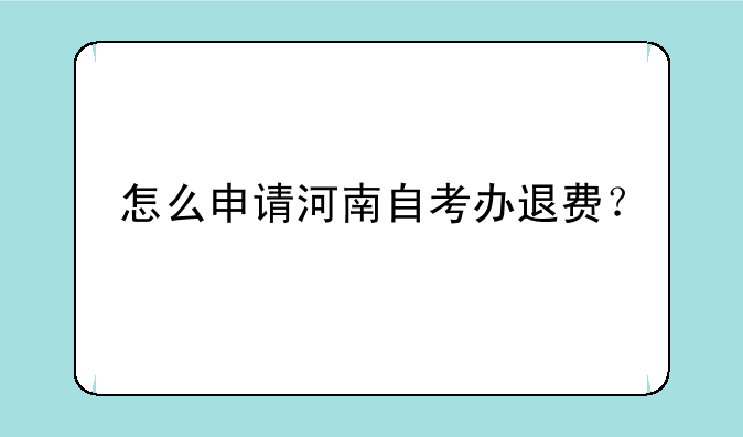 怎么申请河南自考办退费？