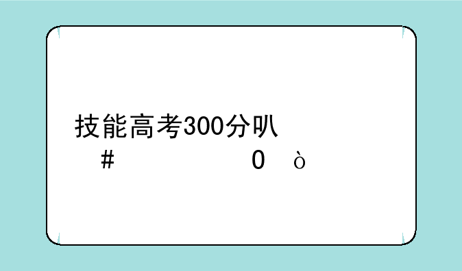技能高考300分可什么大专？