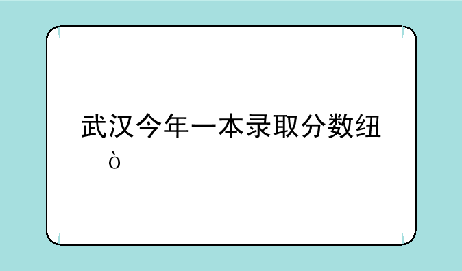 武汉今年一本录取分数线？
