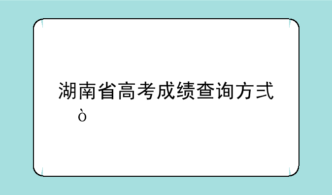 湖南省高考成绩查询方式？