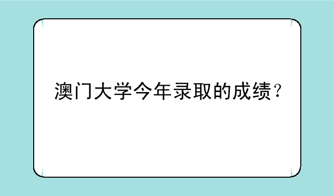 澳门大学今年录取的成绩？