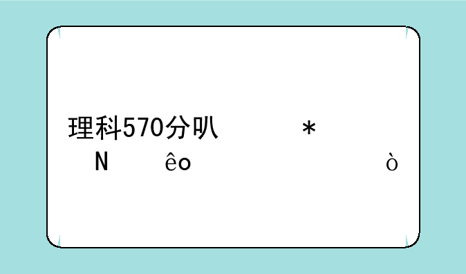 理科570分可以报哪些大学？